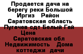 Продается дача на берегу реки Большой Иргиз › Район ­ Саратовская область Пугачев сдт Белый Гай › Цена ­ 600 000 - Саратовская обл. Недвижимость » Дома, коттеджи, дачи продажа   